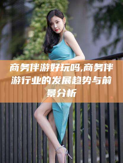 周口商务伴游好玩吗,商务伴游行业的发展趋势与前景分析