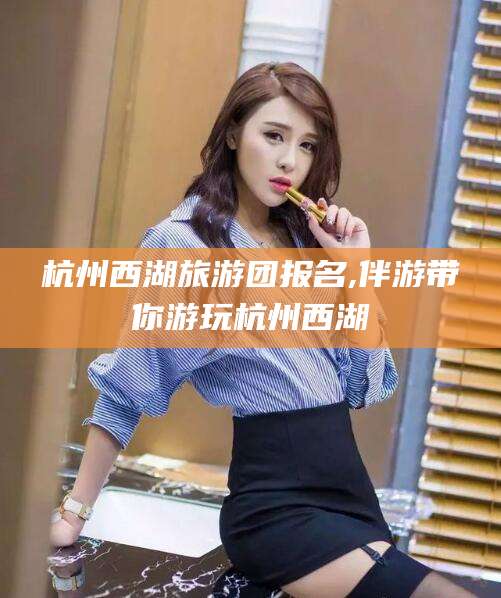 周口杭州西湖旅游团报名,伴游带你游玩杭州西湖