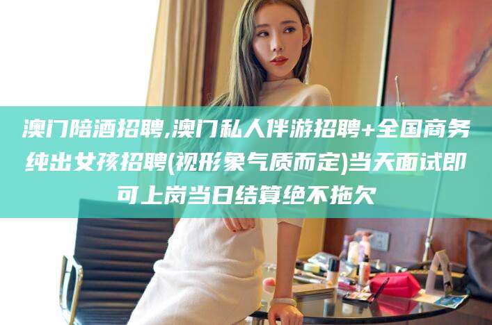 周口澳门陪酒招聘,澳门私人伴游招聘+全国商务纯出女孩招聘(视形象气质而定)当天面试即可上岗当日结算绝不拖欠