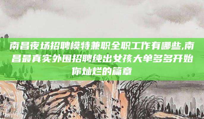 周口南昌夜场招聘模特兼职全职工作有哪些,南昌最真实外围招聘纯出女孩大单多多开始你灿烂的篇章