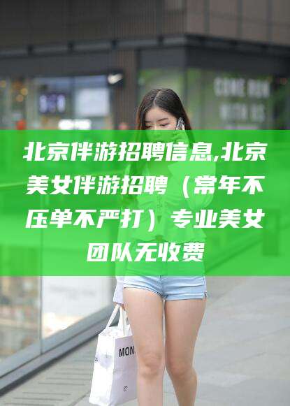 周口北京伴游招聘信息,北京美女伴游招聘（常年不压单不严打）专业美女团队无收费