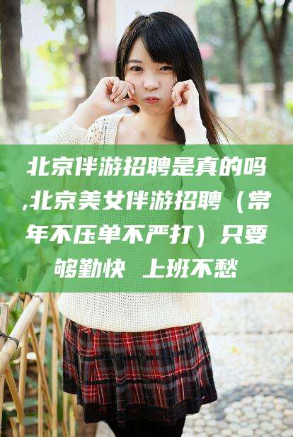 周口北京伴游招聘是真的吗,北京美女伴游招聘（常年不压单不严打）只要够勤快 上班不愁