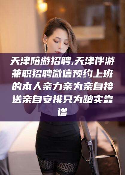 周口天津陪游招聘,天津伴游兼职招聘微信预约上班的本人亲力亲为亲自接送亲自安排只为踏实靠谱