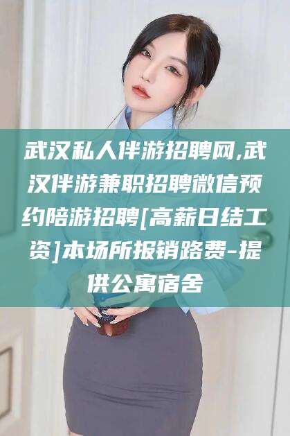 周口武汉私人伴游招聘网,武汉伴游兼职招聘微信预约陪游招聘[高薪日结工资]本场所报销路费-提供公寓宿舍