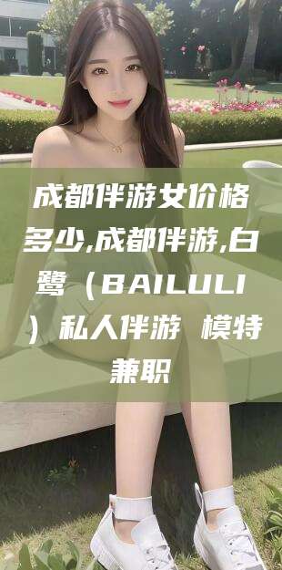 周口成都伴游女价格多少,成都伴游,白鹭（BAILULI）私人伴游 模特兼职