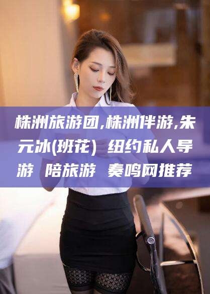 周口株洲旅游团,株洲伴游,朱元冰(班花) 纽约私人导游 陪旅游 奏鸣网推荐