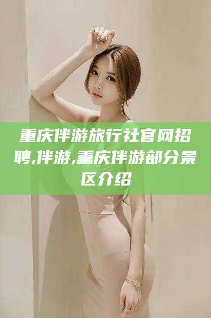 周口重庆伴游旅行社官网招聘,伴游,重庆伴游部分景区介绍