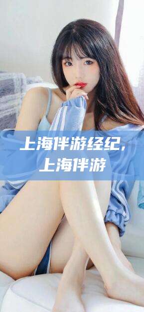 周口上海伴游经纪,上海伴游