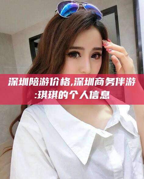 周口深圳陪游价格,深圳商务伴游:琪琪的个人信息