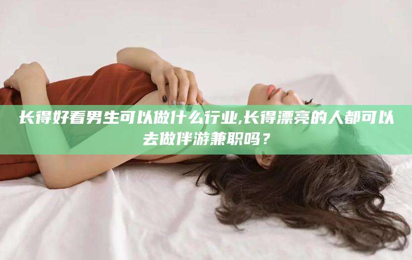 周口长得好看男生可以做什么行业,长得漂亮的人都可以去做伴游兼职吗？