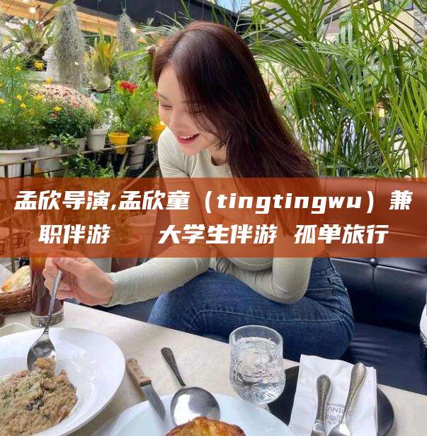 周口孟欣导演,孟欣童（tingtingwu）兼职伴游   大学生伴游 孤单旅行