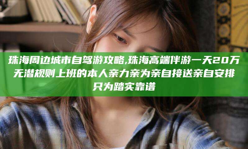 周口珠海周边城市自驾游攻略,珠海高端伴游一天20万无潜规则上班的本人亲力亲为亲自接送亲自安排只为踏实靠谱