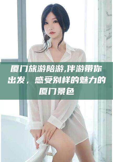 周口厦门旅游陪游,伴游带你出发，感受别样的魅力的厦门景色