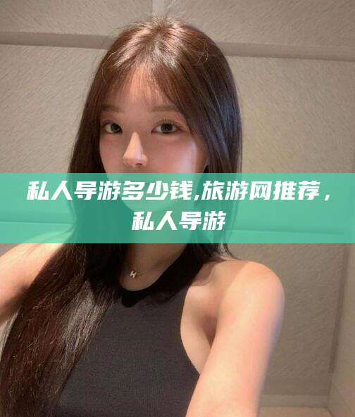 周口私人导游多少钱,旅游网推荐，私人导游