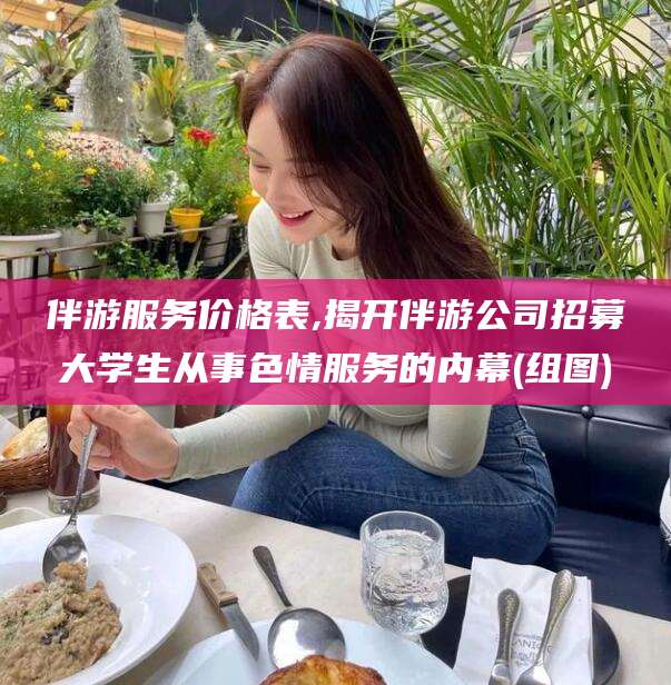 周口伴游服务价格表,揭开伴游公司招募大学生从事色情服务的内幕(组图)