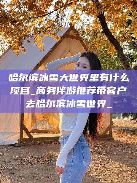 周口哈尔滨冰雪大世界里有什么项目_商务伴游推荐带客户去哈尔滨冰雪世界_