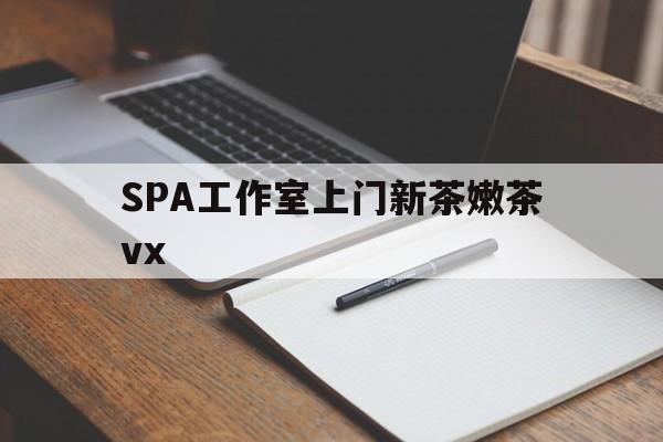 周口广州哪里可以找约茶新茶的品茶地最新资讯（谁能告诉我哪里有周口SPA工作室上门新茶嫩茶vx？）